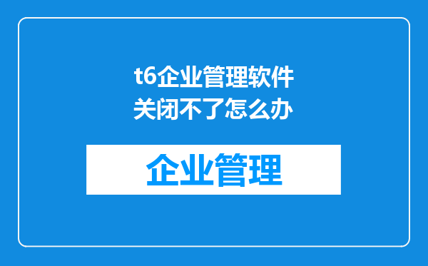 t6企业管理软件关闭不了怎么办