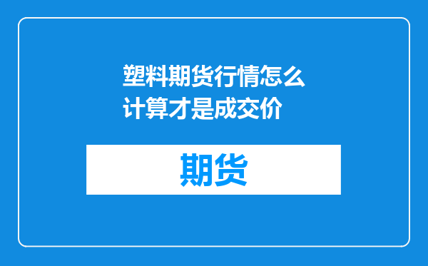 塑料期货行情怎么计算才是成交价