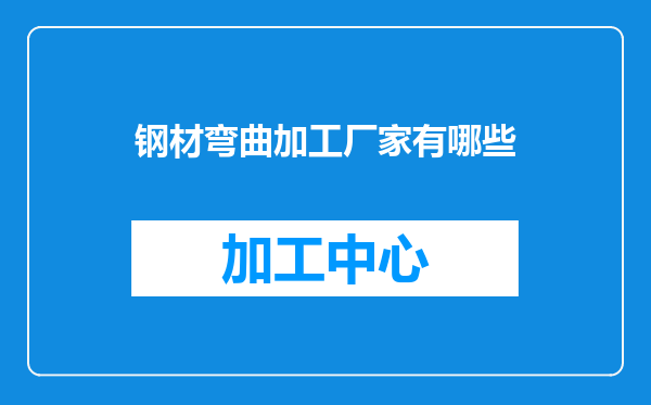 钢材弯曲加工厂家有哪些