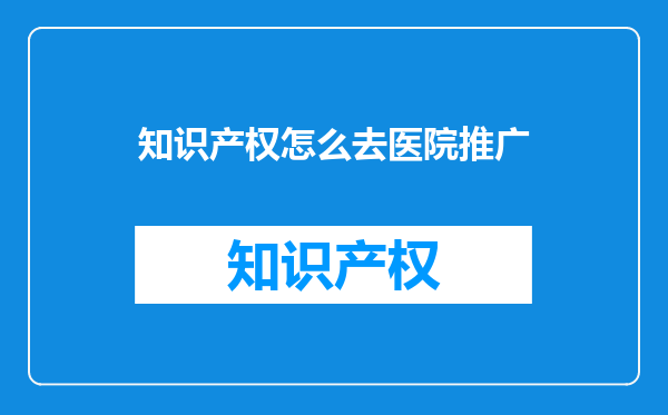 知识产权怎么去医院推广