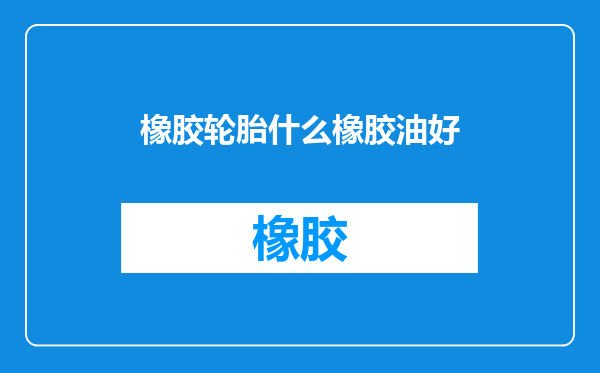 橡胶轮胎什么橡胶油好