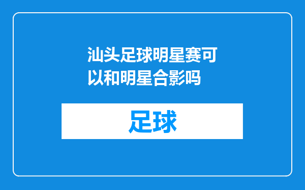 汕头足球明星赛可以和明星合影吗