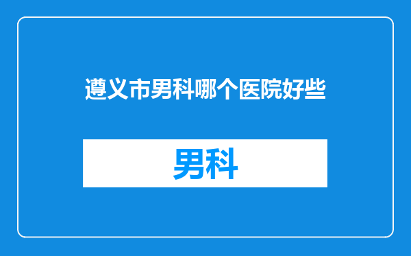 遵义市男科哪个医院好些