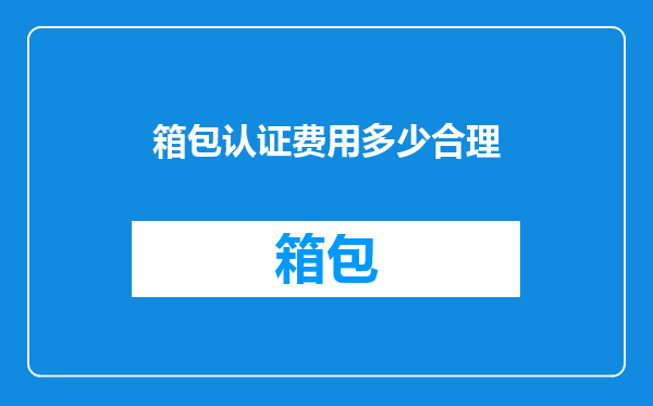 箱包认证费用多少合理