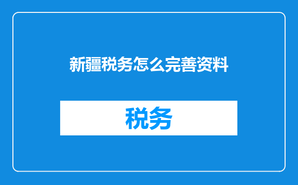新疆税务怎么完善资料