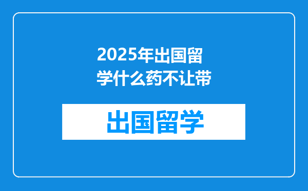 2025年出国留学什么药不让带