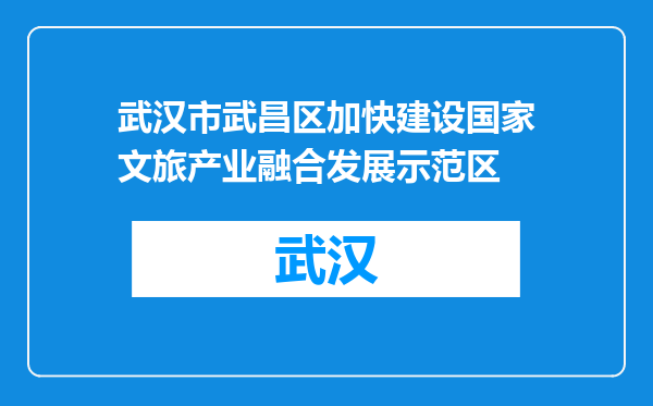 武汉市武昌区加快建设国家文旅产业融合发展示范区