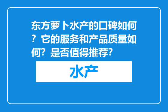 东方萝卜水产的口碑如何？它的服务和产品质量如何？是否值得推荐？