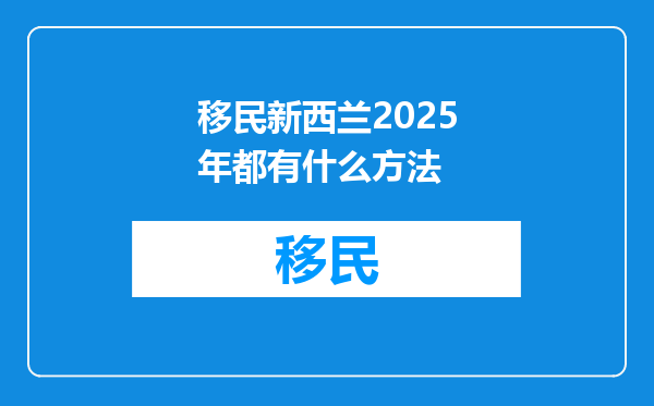 移民新西兰2025年都有什么方法