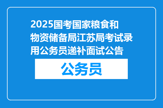 2025国考国家粮食和物资储备局江苏局考试录用公务员递补面试公告