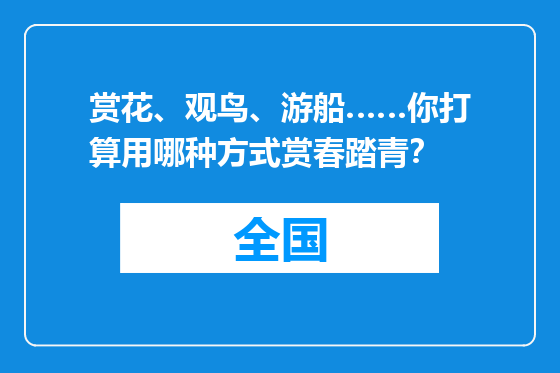 赏花、观鸟、游船……你打算用哪种方式赏春踏青？