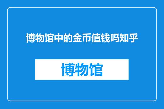 博物馆中的金币值钱吗知乎