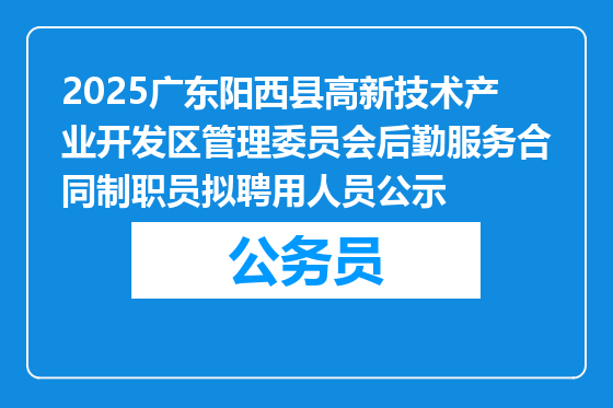 2025广东阳西县高新技术产业开发区管理委员会后勤服务合同制职员拟聘用人员公示