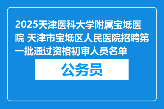 2025天津医科大学附属宝坻医院 天津市宝坻区人民医院招聘第一批通过资格初审人员名单