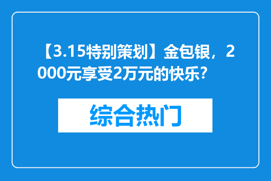 【3.15特别策划】金包银，2000元享受2万元的快乐？
