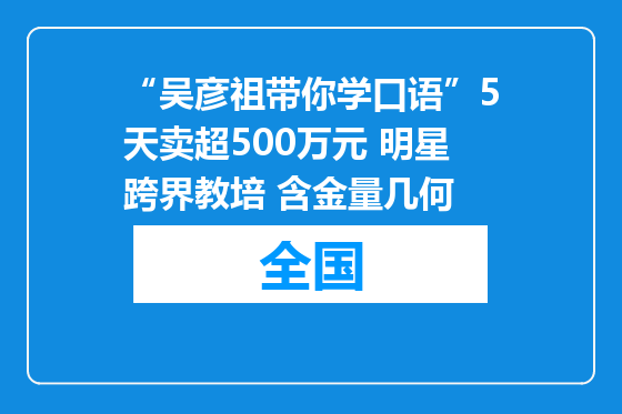“吴彦祖带你学口语”5天卖超500万元 明星跨界教培 含金量几何