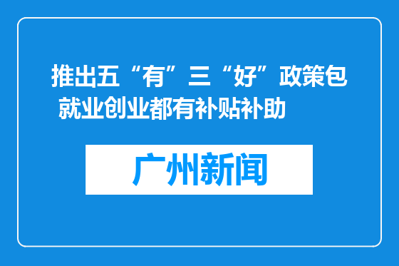 推出五“有”三“好”政策包 就业创业都有补贴补助