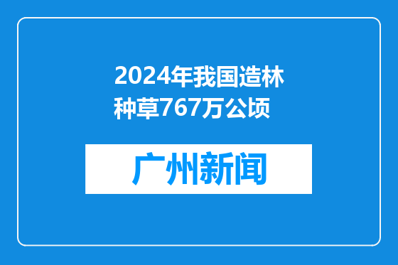 2024年我国造林种草767万公顷