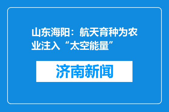 山东海阳：航天育种为农业注入“太空能量”