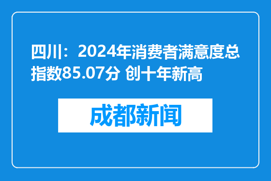四川：2024年消费者满意度总指数85.07分 创十年新高