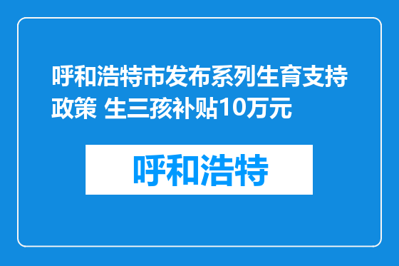呼和浩特市发布系列生育支持政策 生三孩补贴10万元