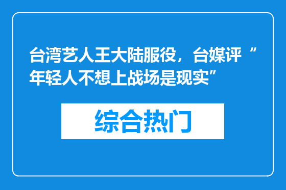 台湾艺人王大陆服役，台媒评“年轻人不想上战场是现实”