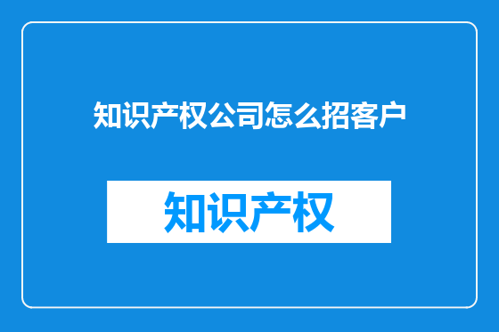 知识产权公司怎么招客户