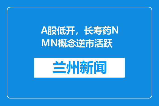 A股低开，长寿药NMN概念逆市活跃