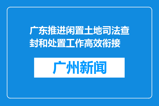 广东推进闲置土地司法查封和处置工作高效衔接