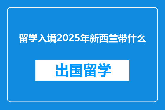留学入境2025年新西兰带什么