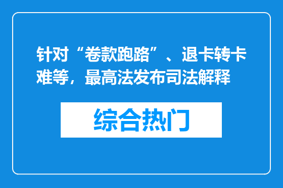 针对“卷款跑路”、退卡转卡难等，最高法发布司法解释