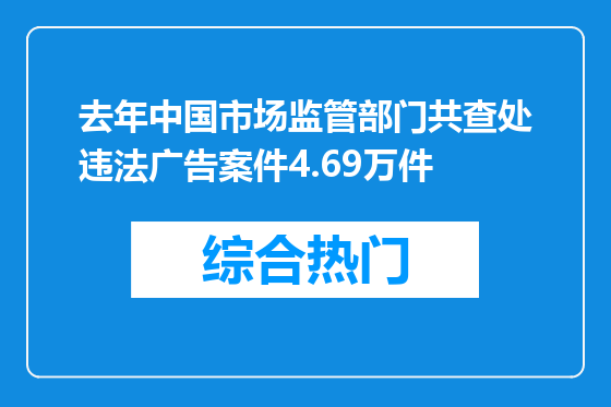 去年中国市场监管部门共查处违法广告案件4.69万件