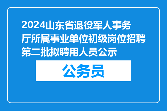 2024山东省退役军人事务厅所属事业单位初级岗位招聘第二批拟聘用人员公示