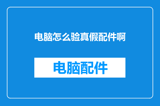 电脑怎么验真假配件啊
