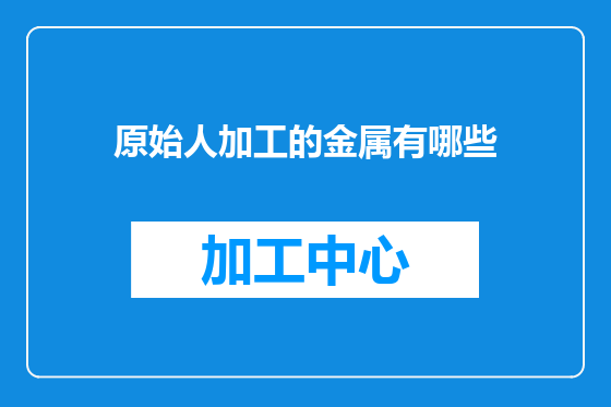 原始人加工的金属有哪些