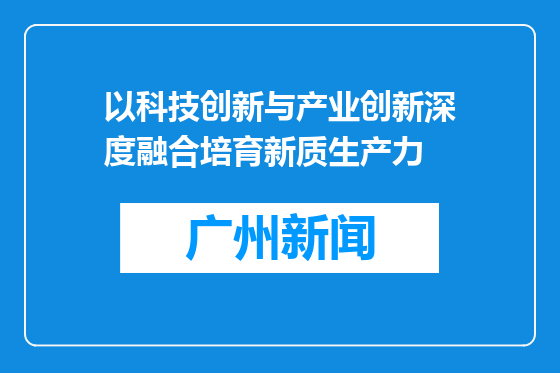 以科技创新与产业创新深度融合培育新质生产力