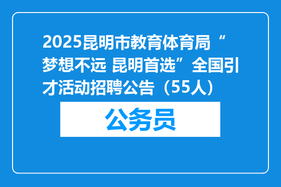 2025昆明市教育体育局“梦想不远 昆明首选”全国引才活动招聘公告（55人）