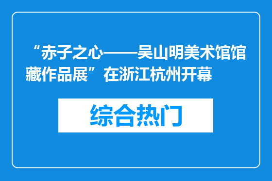 “赤子之心——吴山明美术馆馆藏作品展”在浙江杭州开幕
