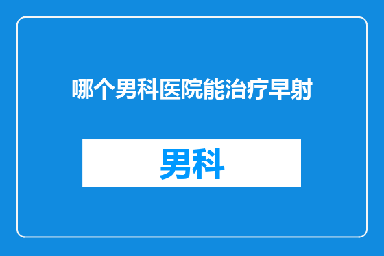 哪个男科医院能治疗早射