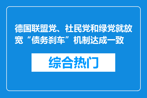 德国联盟党、社民党和绿党就放宽“债务刹车”机制达成一致