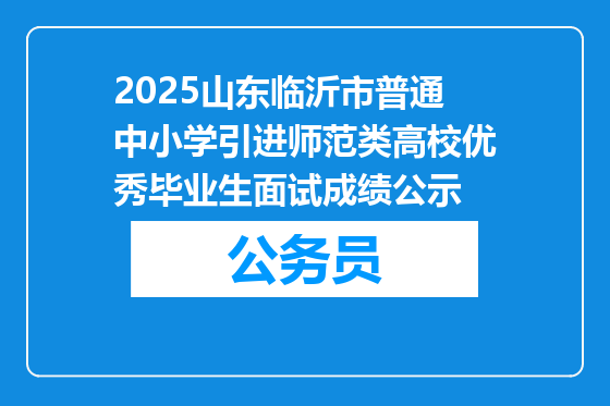 2025山东临沂市普通中小学引进师范类高校优秀毕业生面试成绩公示