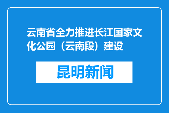 云南省全力推进长江国家文化公园（云南段）建设