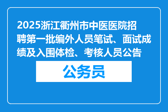 2025浙江衢州市中医医院招聘第一批编外人员笔试、面试成绩及入围体检、考核人员公告