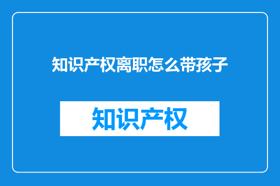 知识产权离职怎么带孩子