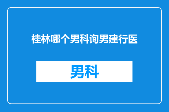 桂林哪个男科询男建行医