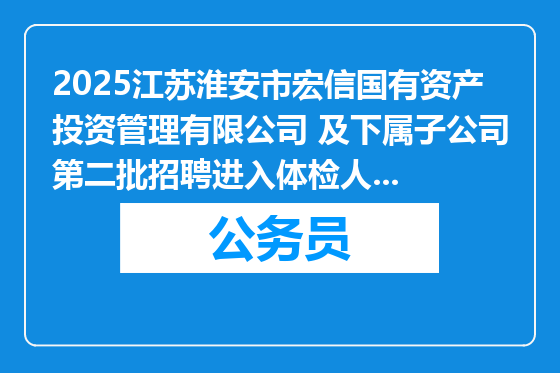2025江苏淮安市宏信国有资产投资管理有限公司 及下属子公司第二批招聘进入体检人员名单公示