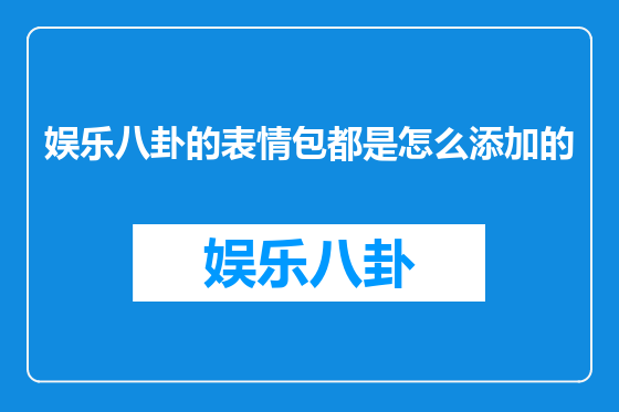 娱乐八卦的表情包都是怎么添加的