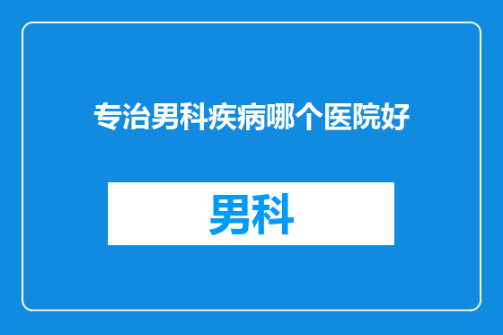 专治男科疾病哪个医院好