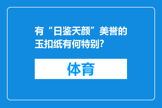有“日鉴天颜”美誉的玉扣纸有何特别？
