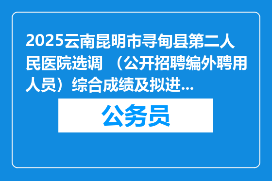 2025云南昆明市寻甸县第二人民医院选调 （公开招聘编外聘用人员）综合成绩及拟进入体检、考察人员名单公示